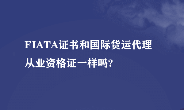 FIATA证书和国际货运代理从业资格证一样吗?