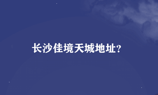 长沙佳境天城地址？