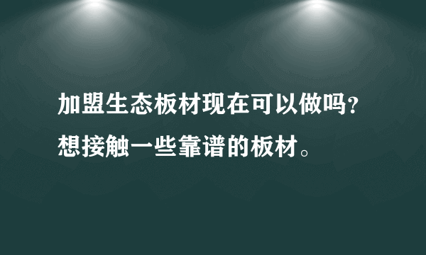 加盟生态板材现在可以做吗？想接触一些靠谱的板材。