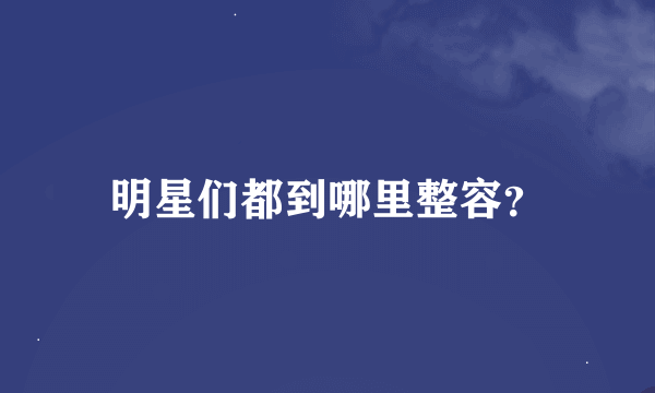 明星们都到哪里整容？