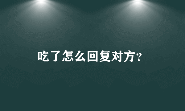 吃了怎么回复对方？