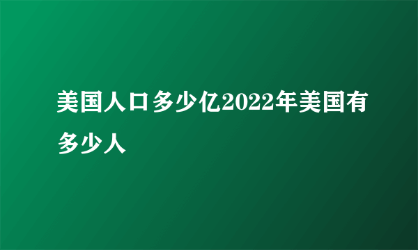 美国人口多少亿2022年美国有多少人