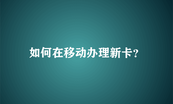 如何在移动办理新卡？