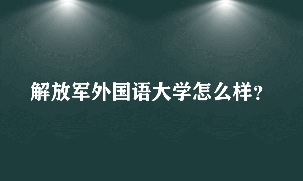 解放军外国语大学怎么样？