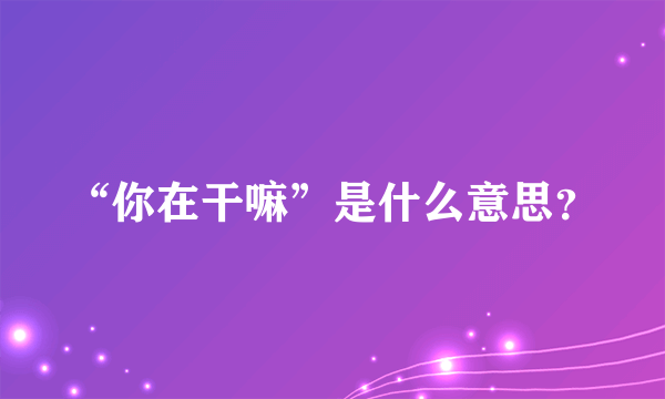 “你在干嘛”是什么意思？