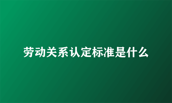 劳动关系认定标准是什么