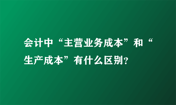 会计中“主营业务成本”和“生产成本”有什么区别？