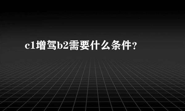 c1增驾b2需要什么条件？