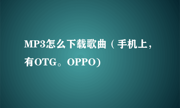 MP3怎么下载歌曲（手机上，有OTG。OPPO)