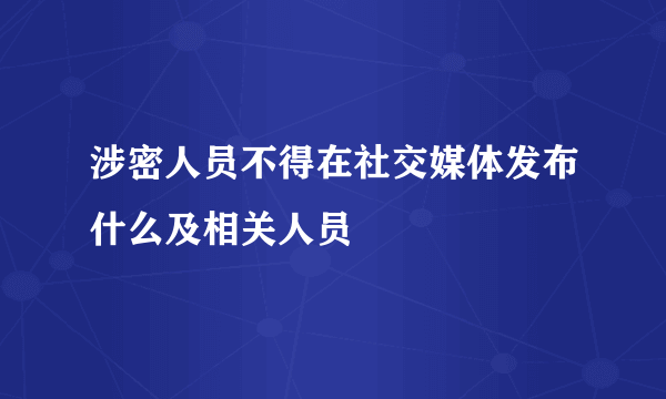 涉密人员不得在社交媒体发布什么及相关人员