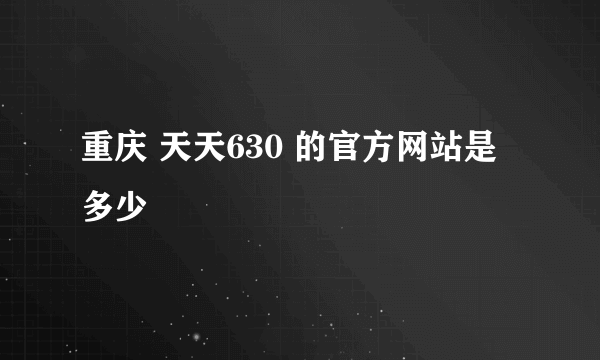 重庆 天天630 的官方网站是多少