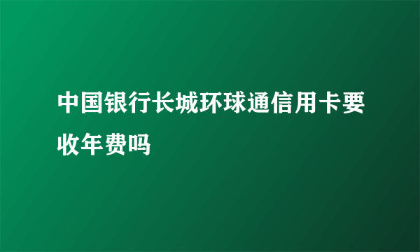 中国银行长城环球通信用卡要收年费吗