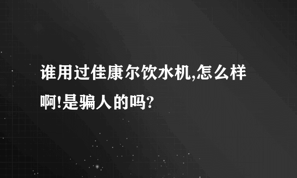 谁用过佳康尔饮水机,怎么样啊!是骗人的吗?