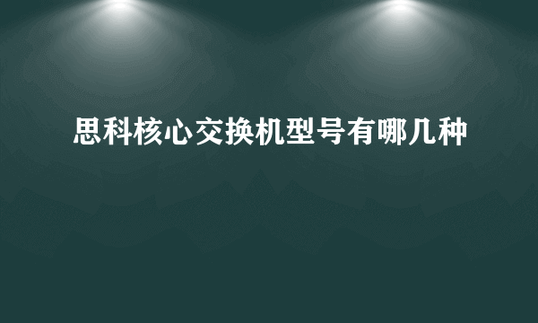 思科核心交换机型号有哪几种