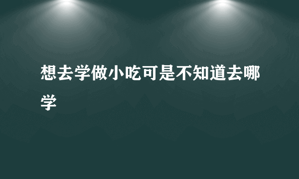 想去学做小吃可是不知道去哪学