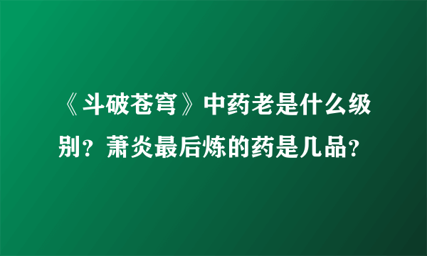 《斗破苍穹》中药老是什么级别？萧炎最后炼的药是几品？