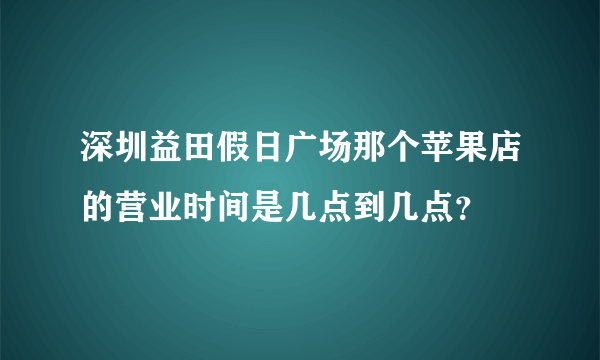 深圳益田假日广场那个苹果店的营业时间是几点到几点？