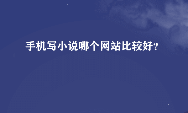 手机写小说哪个网站比较好？