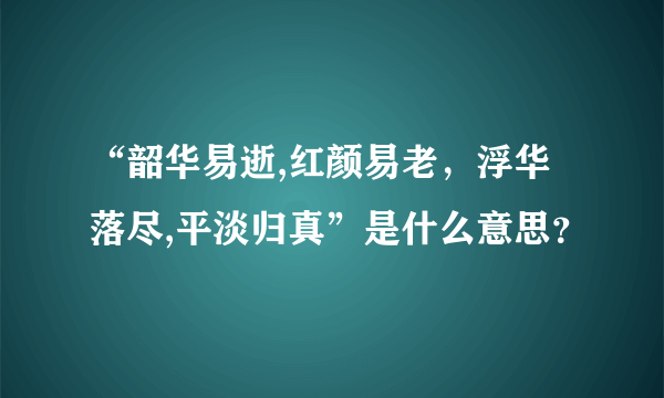 “韶华易逝,红颜易老，浮华落尽,平淡归真”是什么意思？