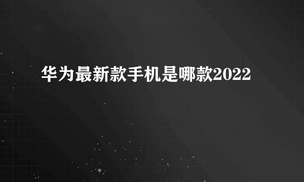 华为最新款手机是哪款2022