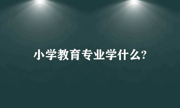 小学教育专业学什么?