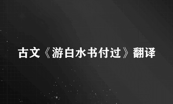 古文《游白水书付过》翻译