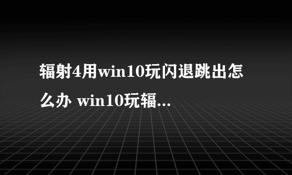 辐射4用win10玩闪退跳出怎么办 win10玩辐射4闪退跳出