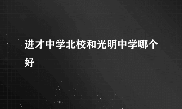 进才中学北校和光明中学哪个好