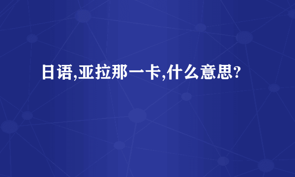 日语,亚拉那一卡,什么意思?