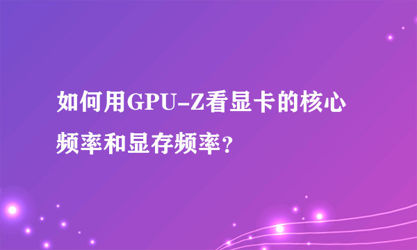 如何用GPU-Z看显卡的核心频率和显存频率？