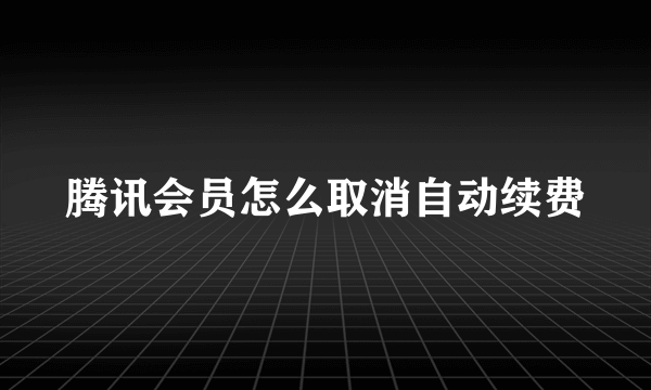 腾讯会员怎么取消自动续费