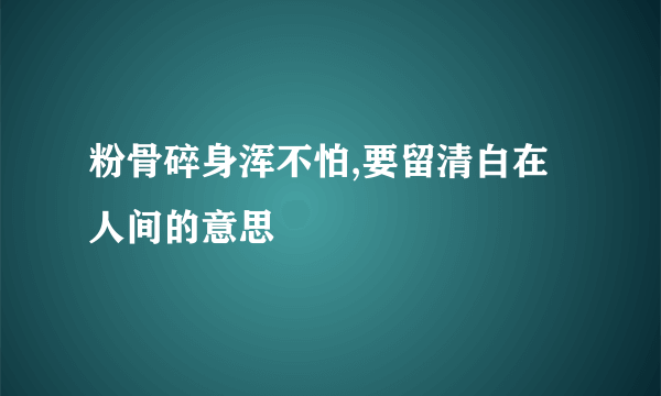 粉骨碎身浑不怕,要留清白在人间的意思