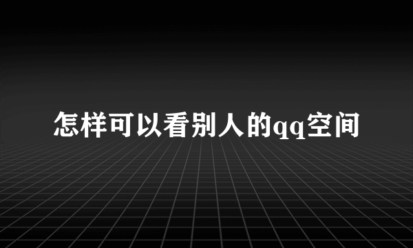 怎样可以看别人的qq空间