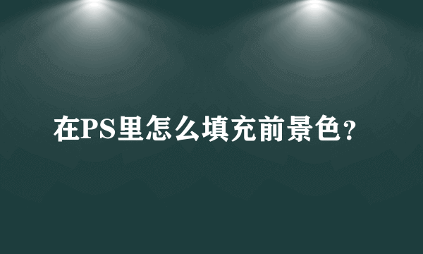 在PS里怎么填充前景色？