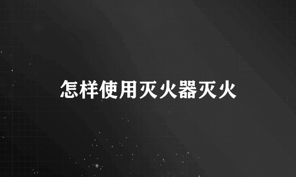 怎样使用灭火器灭火