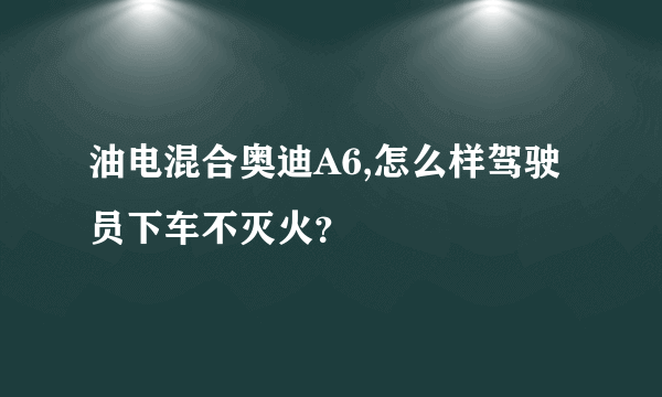 油电混合奥迪A6,怎么样驾驶员下车不灭火？