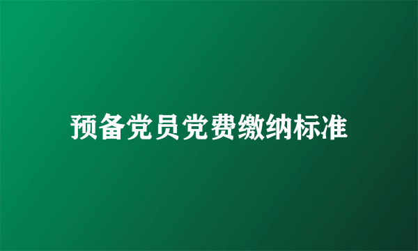 预备党员党费缴纳标准