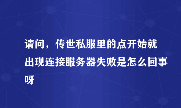 请问，传世私服里的点开始就出现连接服务器失败是怎么回事呀