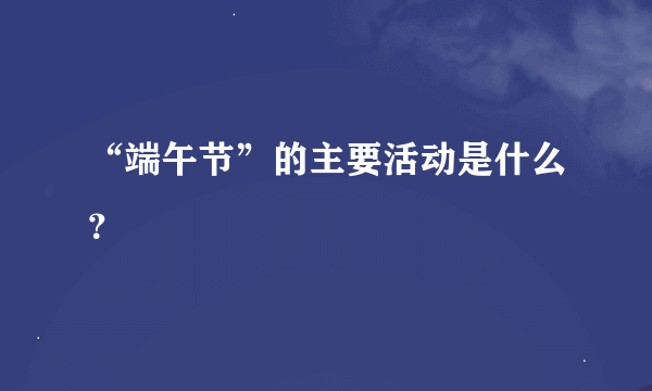 “端午节”的主要活动是什么？