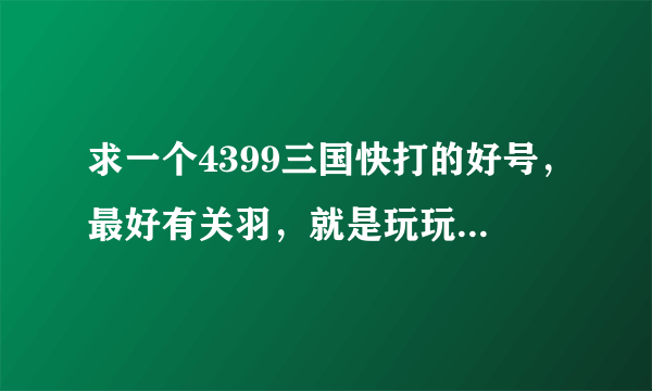 求一个4399三国快打的好号，最好有关羽，就是玩玩 不盗号