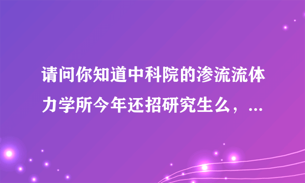 请问你知道中科院的渗流流体力学所今年还招研究生么，还有他的计算流