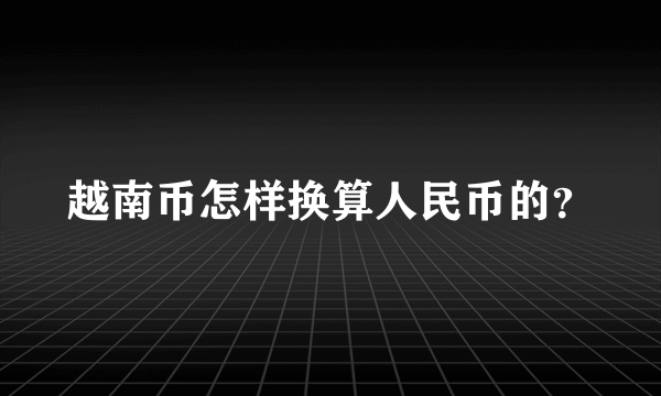 越南币怎样换算人民币的？