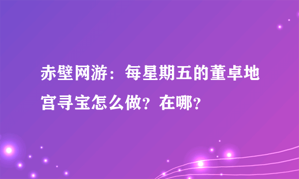 赤壁网游：每星期五的董卓地宫寻宝怎么做？在哪？