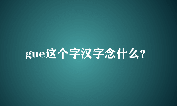 gue这个字汉字念什么？