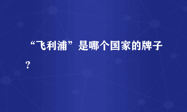 “飞利浦”是哪个国家的牌子？