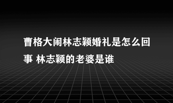 曹格大闹林志颖婚礼是怎么回事 林志颖的老婆是谁