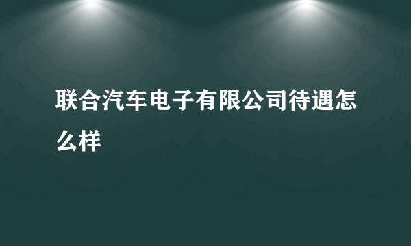 联合汽车电子有限公司待遇怎么样