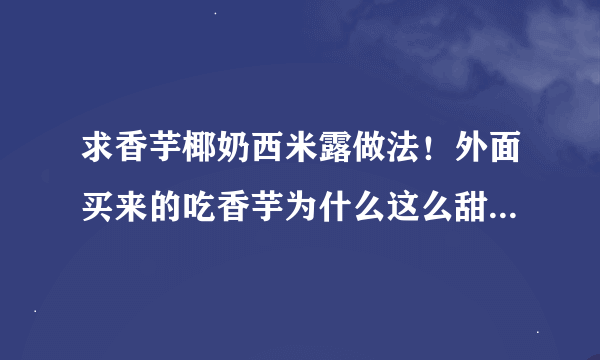 求香芋椰奶西米露做法！外面买来的吃香芋为什么这么甜？怎么做的还有椰奶，是不是用椰子粉冲的？求具做法