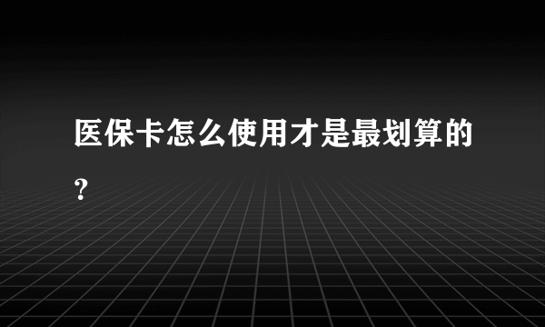 医保卡怎么使用才是最划算的？