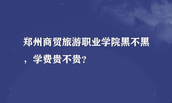 郑州商贸旅游职业学院黑不黑，学费贵不贵？